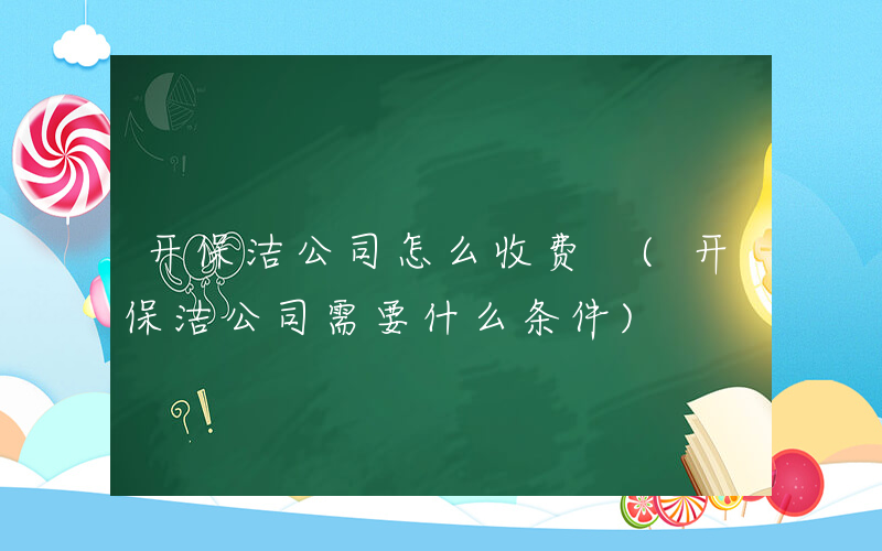 开保洁公司怎么收费 (开保洁公司需要什么条件)